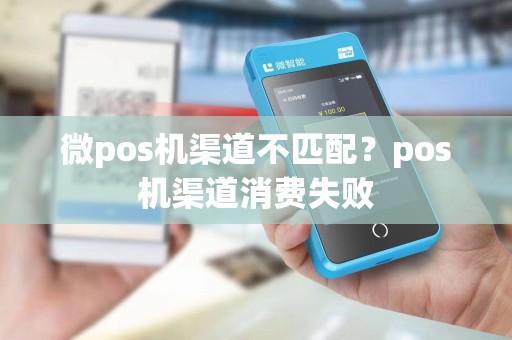 微pos机渠道不匹配？pos机渠道消费失败