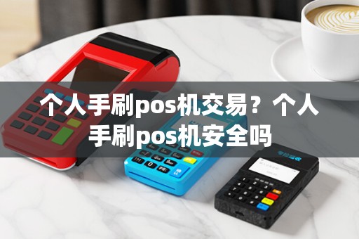 个人手刷pos机交易？个人手刷pos机安全吗
