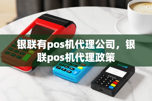 银联有pos机代理公司，银联pos机代理政策