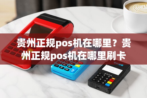 贵州正规pos机在哪里？贵州正规pos机在哪里刷卡