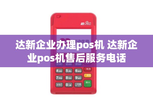达新企业办理pos机 达新企业pos机售后服务电话