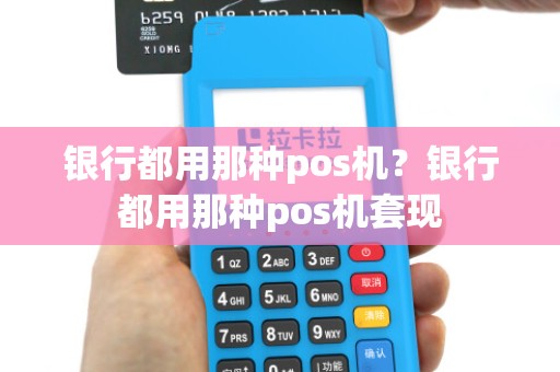 银行都用那种pos机？银行都用那种pos机套现