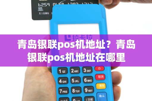 青岛银联pos机地址？青岛银联pos机地址在哪里