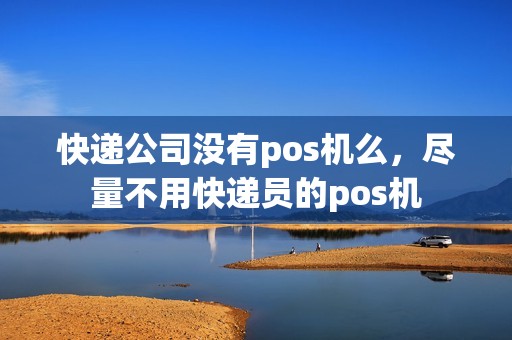 快递公司没有pos机么，尽量不用快递员的pos机