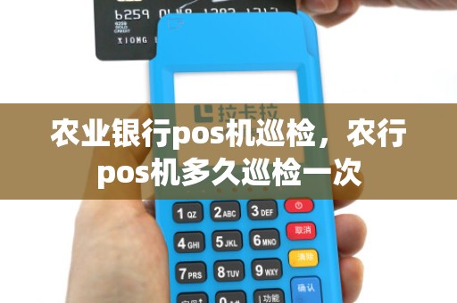 农业银行pos机巡检，农行pos机多久巡检一次