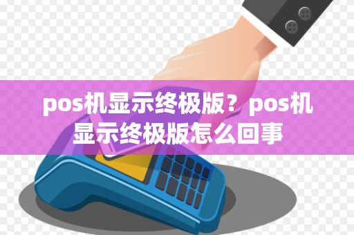 pos机显示终极版？pos机显示终极版怎么回事