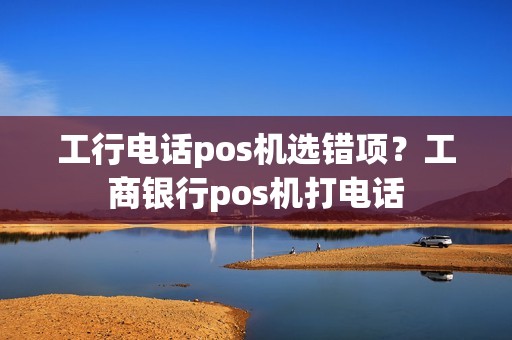 工行电话pos机选错项？工商银行pos机打电话