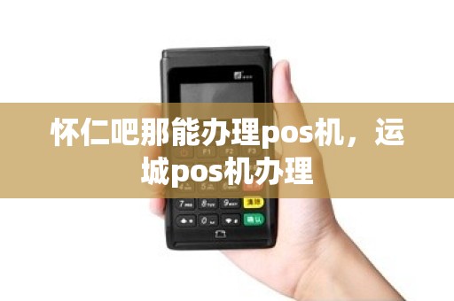 怀仁吧那能办理pos机，运城pos机办理