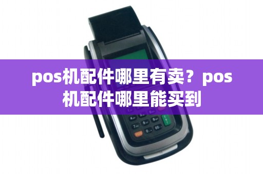 pos机配件哪里有卖？pos机配件哪里能买到
