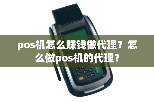 pos机怎么赚钱做代理？怎么做pos机的代理？