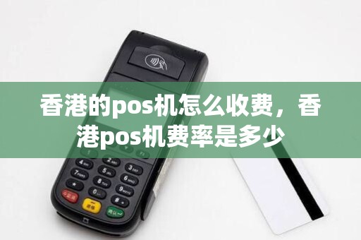 香港的pos机怎么收费，香港pos机费率是多少