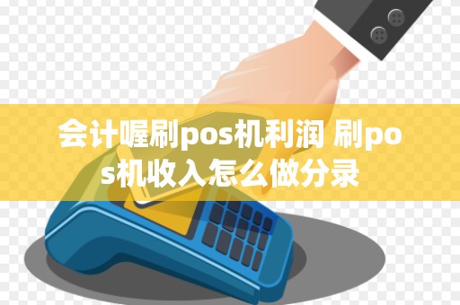 会计喔刷pos机利润 刷pos机收入怎么做分录