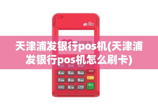 天津浦发银行pos机(天津浦发银行pos机怎么刷卡)