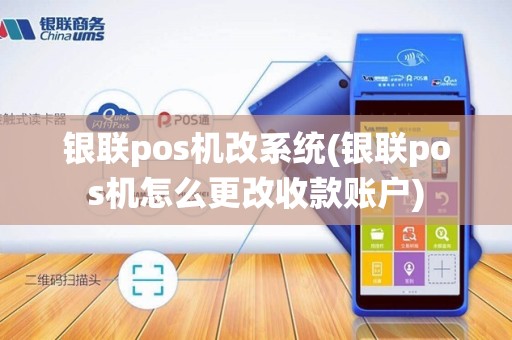 银联pos机改系统(银联pos机怎么更改收款账户)
