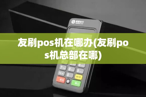 友刷pos机在哪办(友刷pos机总部在哪)