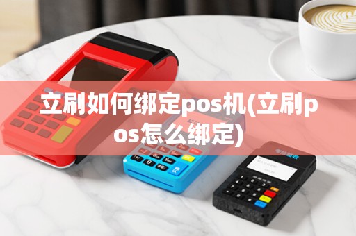 立刷如何绑定pos机(立刷pos怎么绑定)