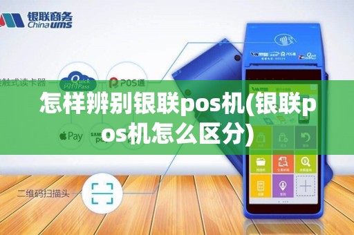 怎样辨别银联pos机(银联pos机怎么区分)