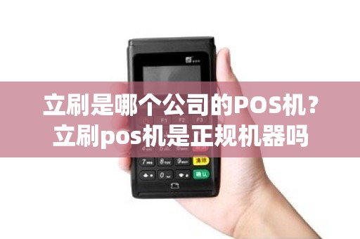 立刷是哪个公司的POS机?立刷pos机是正规机器吗 立刷是哪个公司的POS机?立刷pos机是正规机器吗