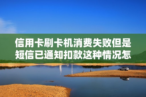 信用卡刷卡机消费失败但是短信已通知扣款这种情况怎么办