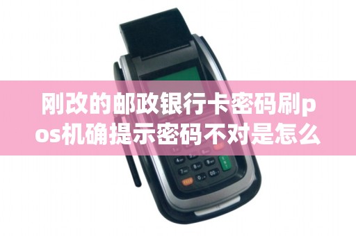 刚改的邮政银行卡密码刷pos机确提示密码不对是怎么回事