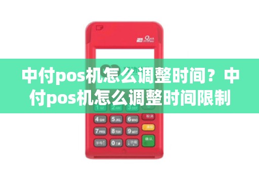 中付pos机怎么调整时间？中付pos机怎么调整时间限制