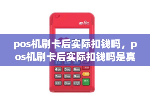 pos机刷卡后实际扣钱吗，pos机刷卡后实际扣钱吗是真的吗