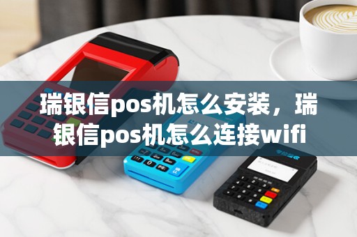 瑞银信pos机怎么安装，瑞银信pos机怎么连接wifi