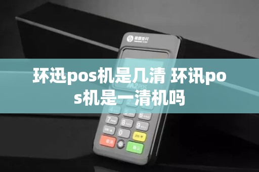 环迅pos机是几清 环讯pos机是一清机吗