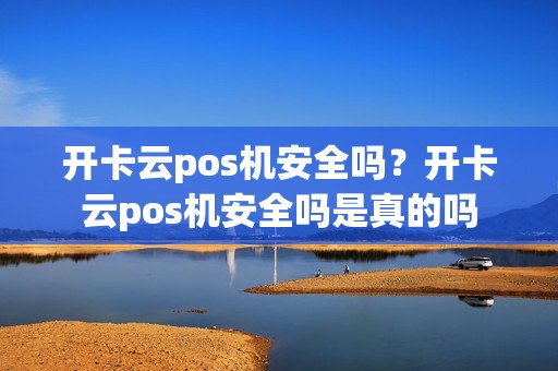 开卡云pos机安全吗？开卡云pos机安全吗是真的吗