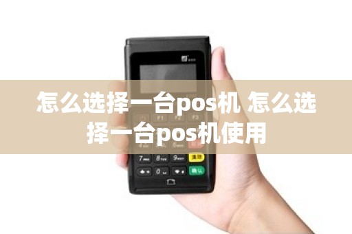 怎么选择一台pos机 怎么选择一台pos机使用