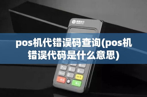 pos机代错误码查询(pos机错误代码是什么意思)