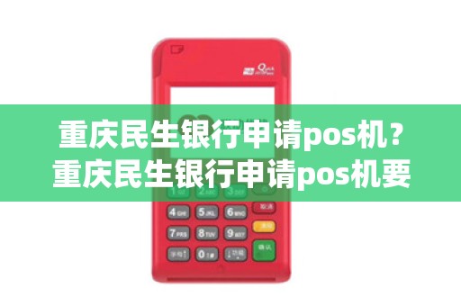 重庆民生银行申请pos机？重庆民生银行申请pos机要多久