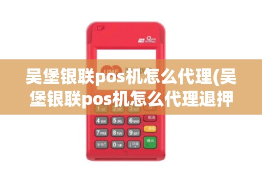 吴堡银联pos机怎么代理(吴堡银联pos机怎么代理退押金)