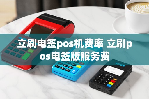 立刷电签pos机费率 立刷pos电签版服务费