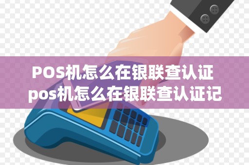 POS机怎么在银联查认证 pos机怎么在银联查认证记录