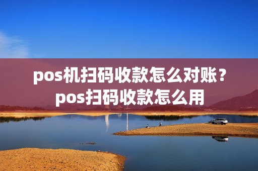 pos机扫码收款怎么对账？pos扫码收款怎么用
