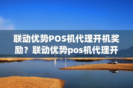 联动优势POS机代理开机奖励？联动优势pos机代理开机奖励是什么