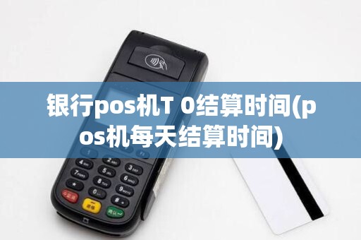 银行pos机T 0结算时间(pos机每天结算时间)