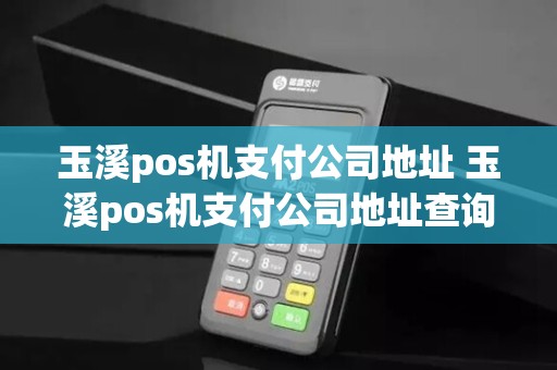 玉溪pos机支付公司地址 玉溪pos机支付公司地址查询