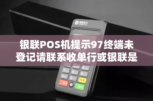 银联POS机提示97终端未登记请联系收单行或银联是什么原因