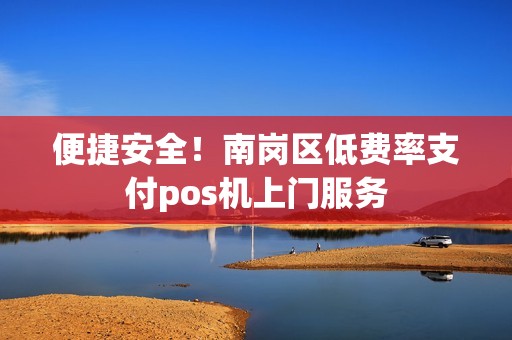 便捷安全！南岗区低费率支付pos机上门服务