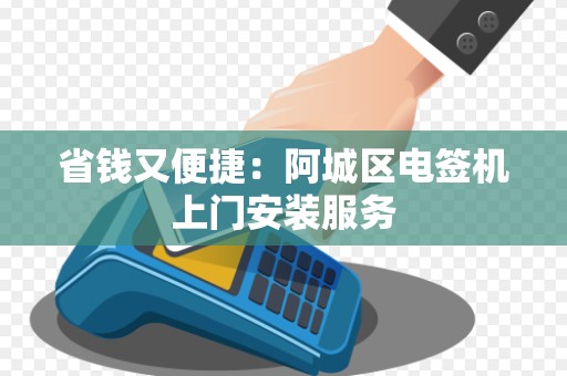 省钱又便捷：阿城区电签机上门安装服务