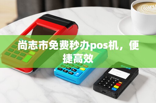 尚志市免费秒办pos机，便捷高效