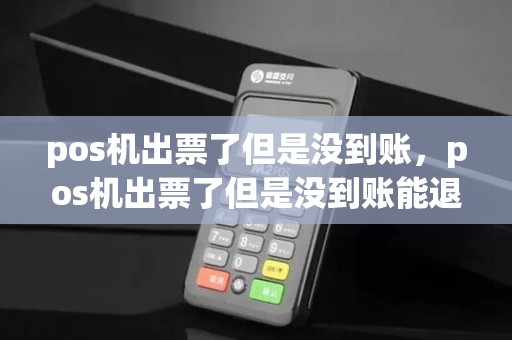 pos机出票了但是没到账，pos机出票了但是没到账能退吗