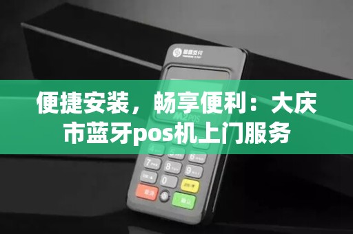 便捷安装，畅享便利：大庆市蓝牙pos机上门服务