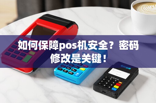 如何保障pos机安全？密码修改是关键！