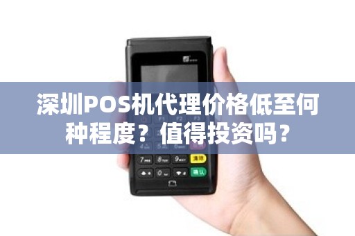 深圳POS机代理价格低至何种程度？值得投资吗？
