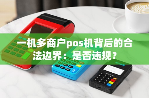 一机多商户pos机背后的合法边界：是否违规？