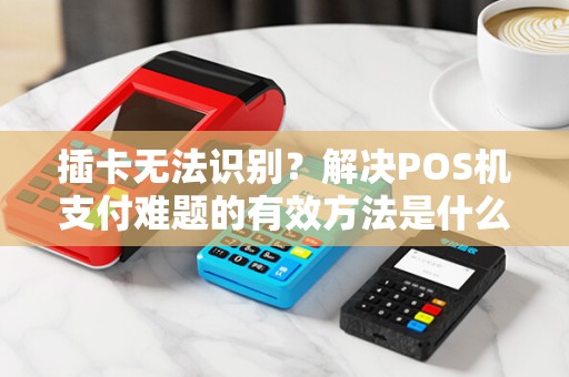 插卡无法识别？解决POS机支付难题的有效方法是什么？