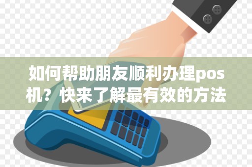 如何帮助朋友顺利办理pos机？快来了解最有效的方法！